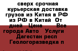 сверх-срочная курьерская доставка грузов из Китая в РФ, из РФ в Китай. От 4 дней › Цена ­ 1 - Все города Авто » Услуги   . Дагестан респ.,Геологоразведка п.